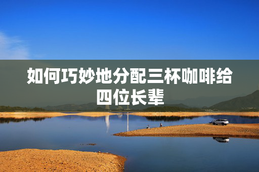 如何巧妙地分配三杯咖啡给四位长辈