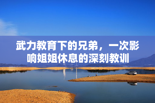 武力教育下的兄弟，一次影响姐姐休息的深刻教训