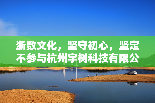 浙数文化，坚守初心，坚定不参与杭州宇树科技有限公司投资