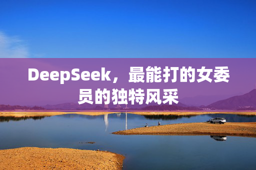 DeepSeek，最能打的女委员的独特风采