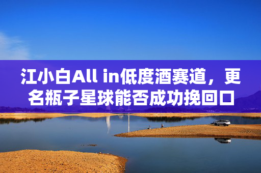 江小白All in低度酒赛道，更名瓶子星球能否成功挽回口碑？