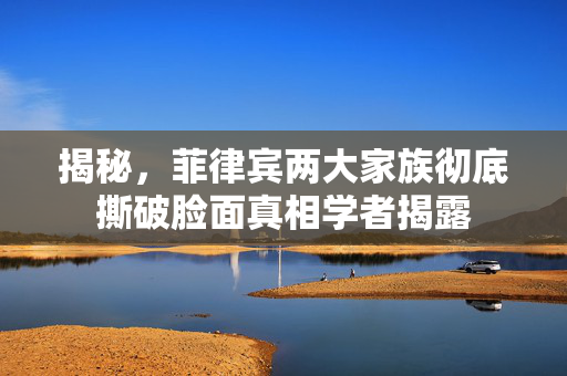 揭秘，菲律宾两大家族彻底撕破脸面真相学者揭露