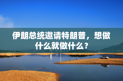 伊朗总统邀请特朗普，想做什么就做什么？