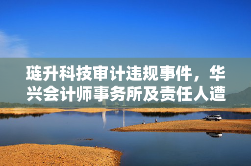 琏升科技审计违规事件，华兴会计师事务所及责任人遭警示处理