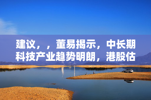 建议，，董易揭示，中长期科技产业趋势明朗，港股估值低位蕴藏投资良机