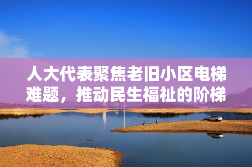 人大代表聚焦老旧小区电梯难题，推动民生福祉的阶梯升级之路