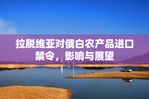 拉脱维亚对俄白农产品进口禁令，影响与展望