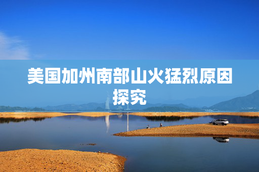 美国加州南部山火猛烈原因探究