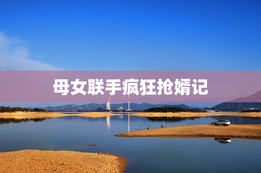 母女联手疯狂抢婿记