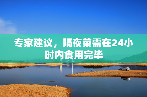 专家建议，隔夜菜需在24小时内食用完毕