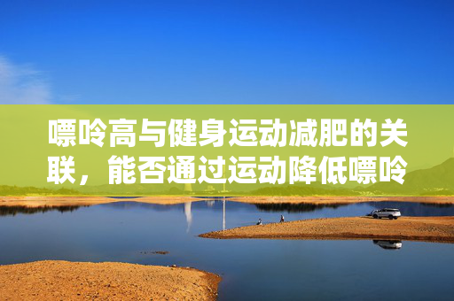 嘌呤高与健身运动减肥的关联，能否通过运动降低嘌呤并助减肥？