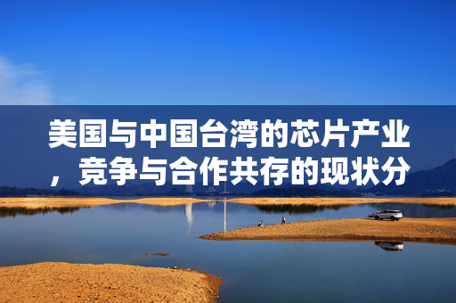 美国与中国台湾的芯片产业，竞争与合作共存的现状分析