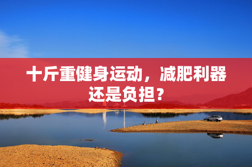 十斤重健身运动，减肥利器还是负担？