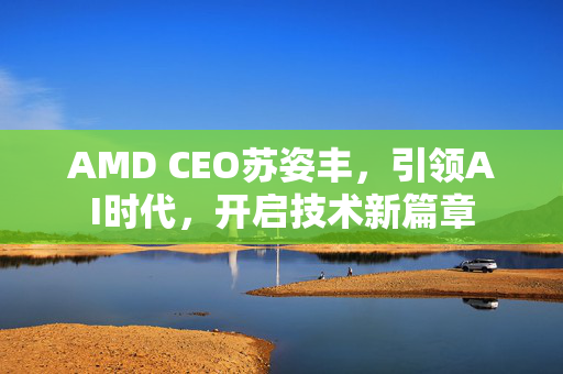 AMD CEO苏姿丰，引领AI时代，开启技术新篇章