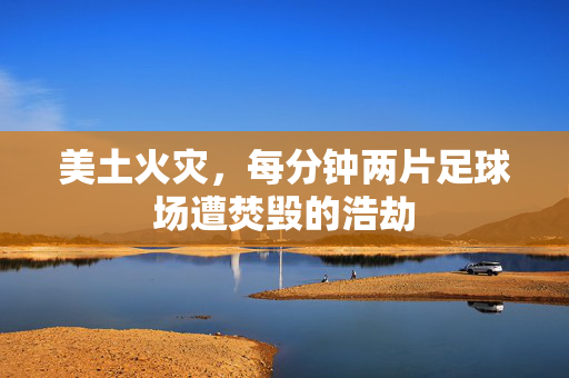 美土火灾，每分钟两片足球场遭焚毁的浩劫