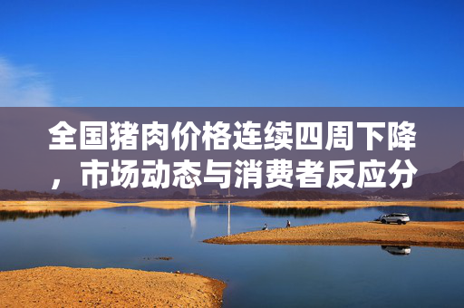 全国猪肉价格连续四周下降，市场动态与消费者反应分析