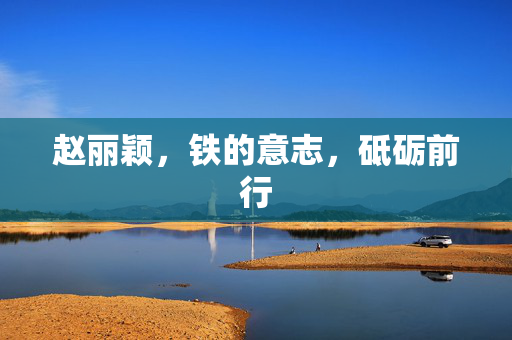 赵丽颖，铁的意志，砥砺前行