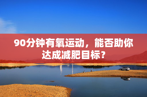 90分钟有氧运动，能否助你达成减肥目标？