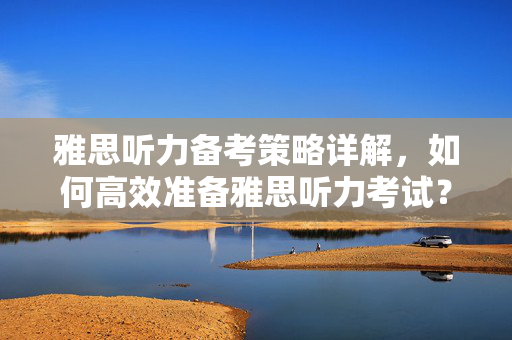 雅思听力备考策略详解，如何高效准备雅思听力考试？