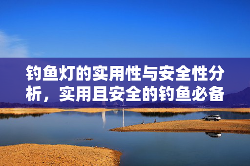 钓鱼灯的实用性与安全性分析，实用且安全的钓鱼必备工具