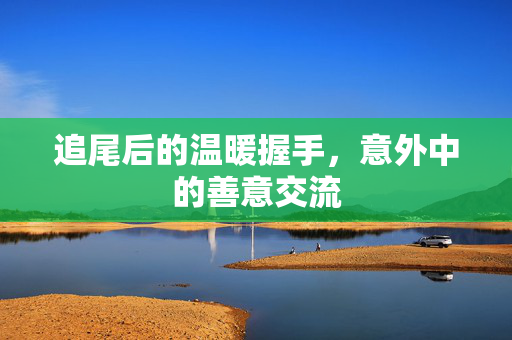 追尾后的温暖握手，意外中的善意交流