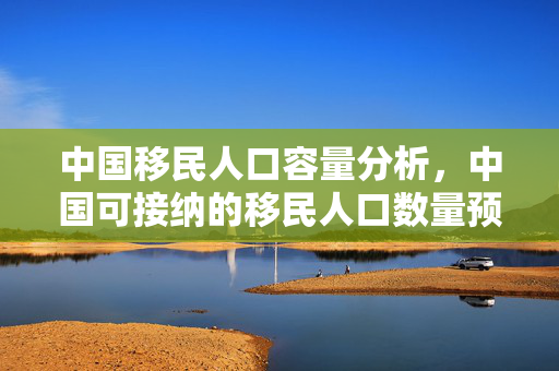 中国移民人口容量分析，中国可接纳的移民人口数量预测