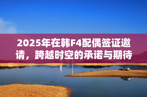 2025年在韩F4配偶签证邀请，跨越时空的承诺与期待