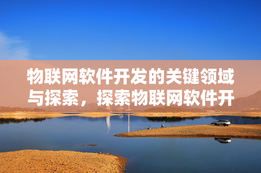物联网软件开发的关键领域与探索，探索物联网软件开发的重要性与领域