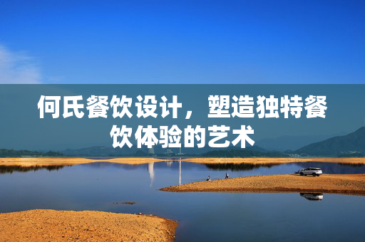 何氏餐饮设计，塑造独特餐饮体验的艺术