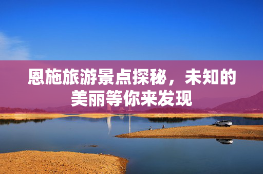 恩施旅游景点探秘，未知的美丽等你来发现