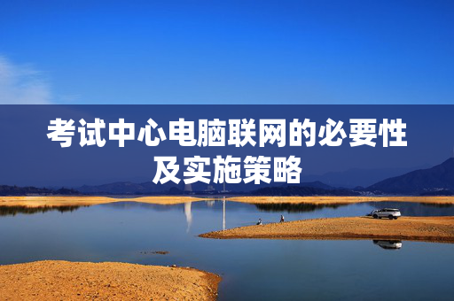 考试中心电脑联网的必要性及实施策略