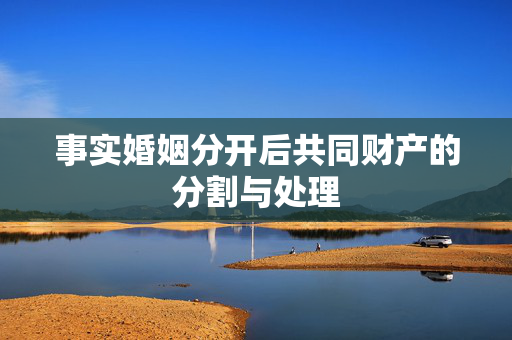 事实婚姻分开后共同财产的分割与处理