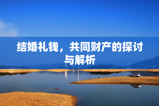 结婚礼钱，共同财产的探讨与解析