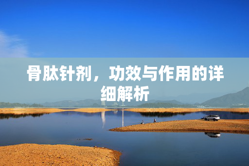 骨肽针剂，功效与作用的详细解析