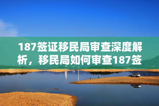 187签证移民局审查深度解析，移民局如何审查187签证申请？