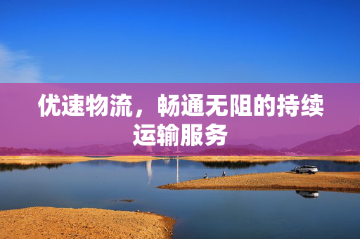 优速物流，畅通无阻的持续运输服务