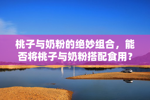 桃子与奶粉的绝妙组合，能否将桃子与奶粉搭配食用？