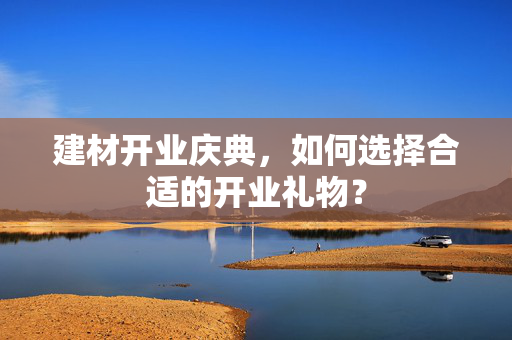 建材开业庆典，如何选择合适的开业礼物？