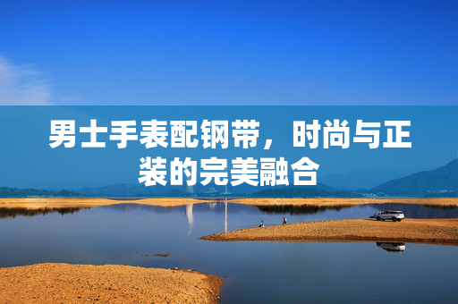 男士手表配钢带，时尚与正装的完美融合