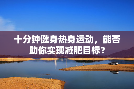 十分钟健身热身运动，能否助你实现减肥目标？