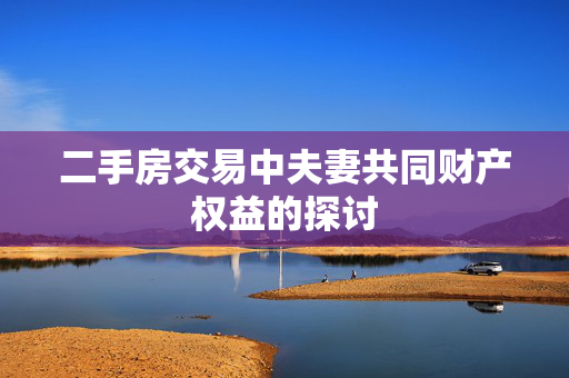 二手房交易中夫妻共同财产权益的探讨