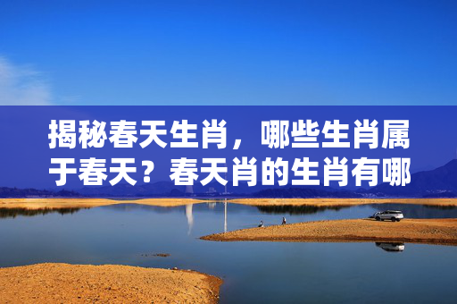 揭秘春天生肖，哪些生肖属于春天？春天肖的生肖有哪些？