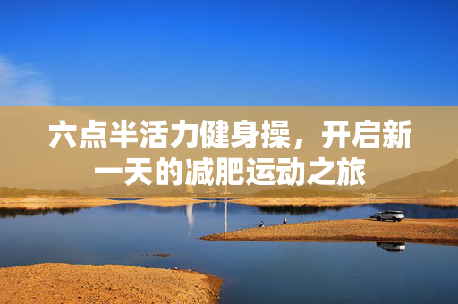 六点半活力健身操，开启新一天的减肥运动之旅