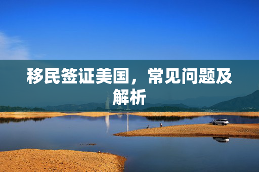 移民签证美国，常见问题及解析
