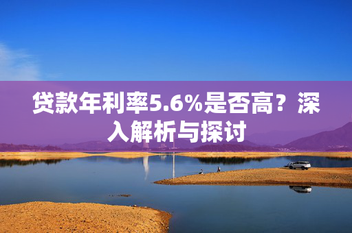 贷款年利率5.6%是否高？深入解析与探讨