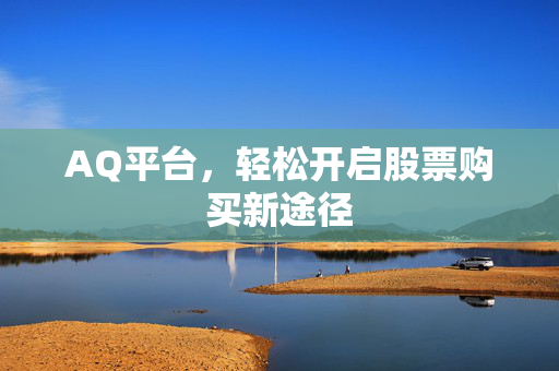 AQ平台，轻松开启股票购买新途径