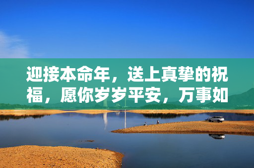 迎接本命年，送上真挚的祝福，愿你岁岁平安，万事如意！