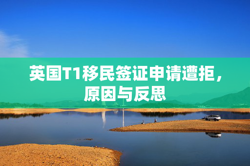 英国T1移民签证申请遭拒，原因与反思