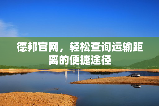 德邦官网，轻松查询运输距离的便捷途径