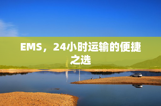 EMS，24小时运输的便捷之选